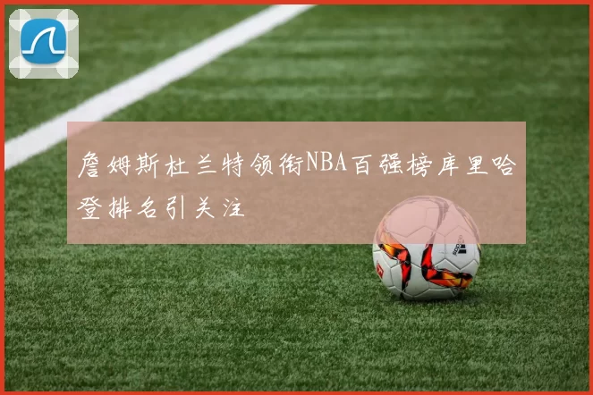 詹姆斯杜兰特领衔NBA百强榜库里哈登排名引关注