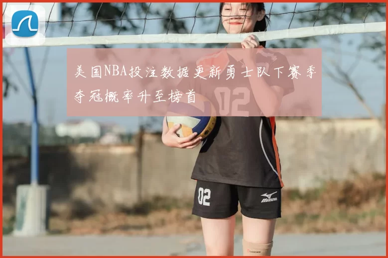 美国NBA投注数据更新勇士队下赛季夺冠概率升至榜首