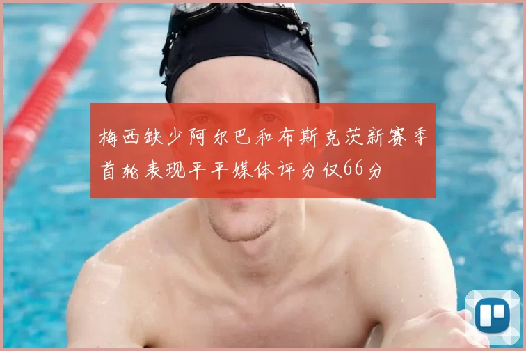 梅西缺少阿尔巴和布斯克茨新赛季首轮表现平平媒体评分仅66分