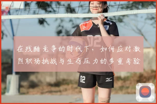 在残酷竞争的时代下，如何应对激烈职场挑战与生存压力的多重考验