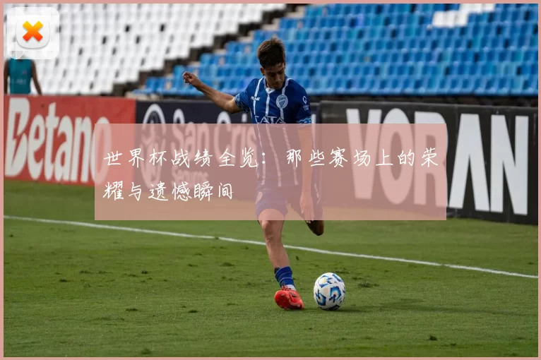 世界杯战绩全览:那些赛场上的荣耀与遗憾瞬间