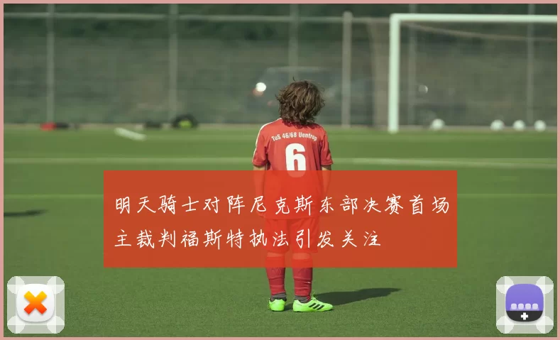 明天骑士对阵尼克斯东部决赛首场主裁判福斯特执法引发关注