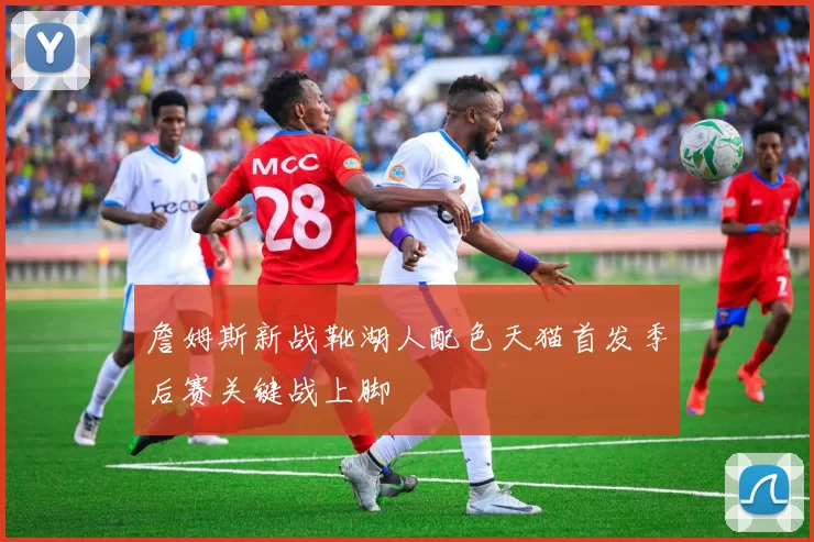 詹姆斯新战靴湖人配色天猫首发季后赛关键战上脚