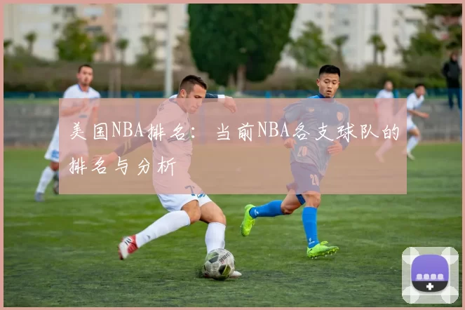 美国NBA排名:当前NBA各支球队的排名与分析