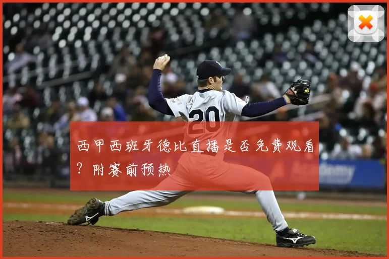 西甲西班牙德比直播是否免费观看？附赛前预热