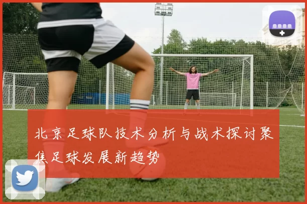 北京足球队技术分析与战术探讨聚焦足球发展新趋势