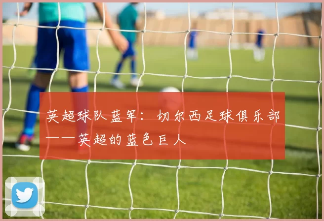 英超球队蓝军：切尔西足球俱乐部——英超的蓝色巨人