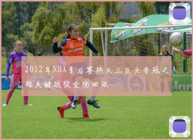 2012年NBA季后赛热火三巨头夺冠之路关键战役全场回放