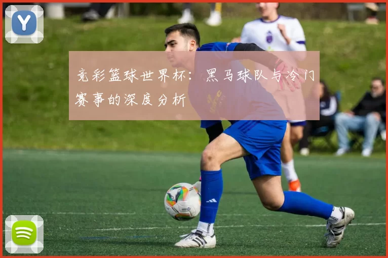 竞彩篮球世界杯:黑马球队与冷门赛事的深度分析