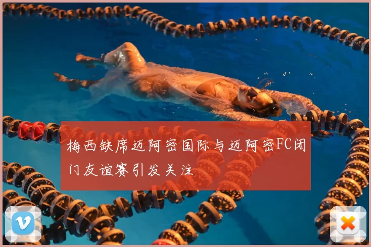 梅西缺席迈阿密国际与迈阿密FC闭门友谊赛引发关注