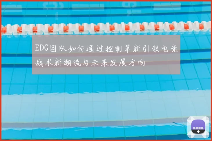 EDG团队如何通过控制革新引领电竞战术新潮流与未来发展方向