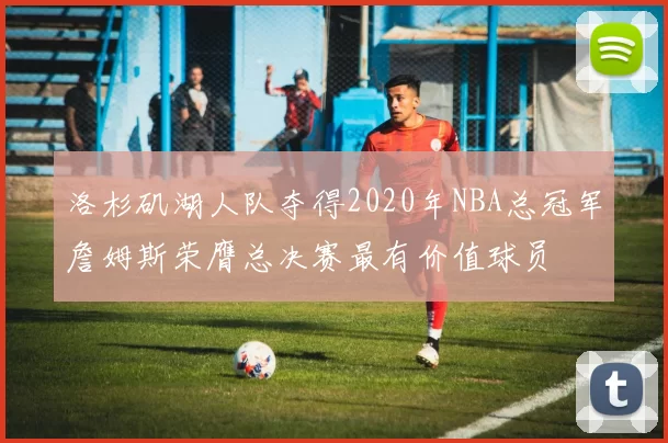 洛杉矶湖人队夺得2020年NBA总冠军詹姆斯荣膺总决赛最有价值球员