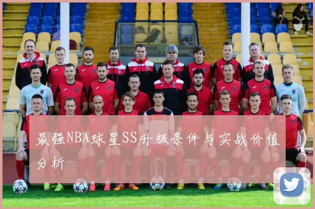 最强NBA球星SS升级条件与实战价值分析