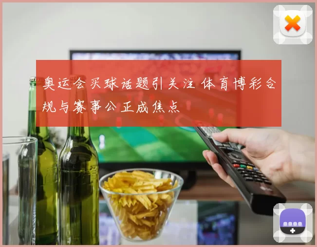 奥运会买球话题引关注 体育博彩合规与赛事公正成焦点