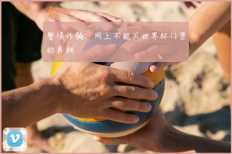 警惕诈骗:网上不能买世界杯门票的真相