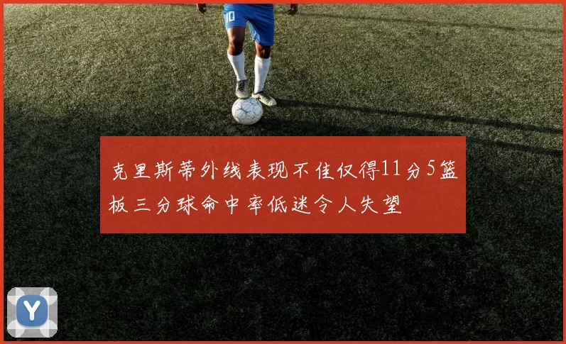 克里斯蒂外线表现不佳仅得11分5篮板三分球命中率低迷令人失望