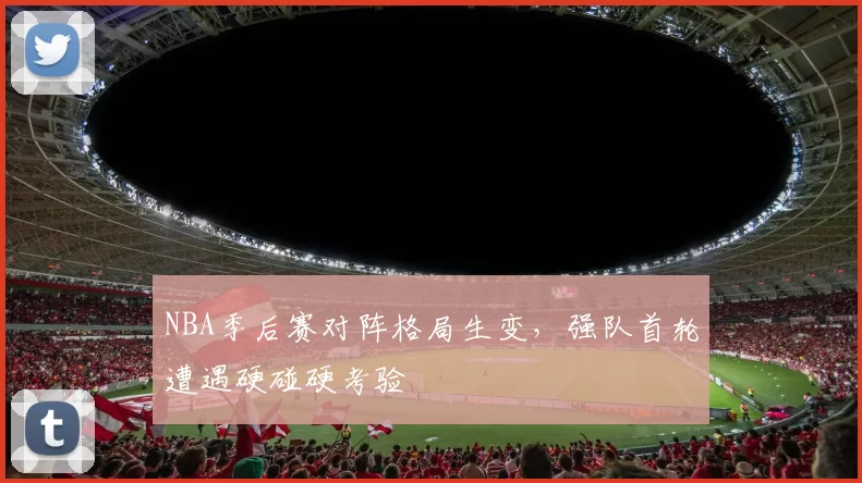 NBA季后赛对阵格局生变，强队首轮遭遇硬碰硬考验