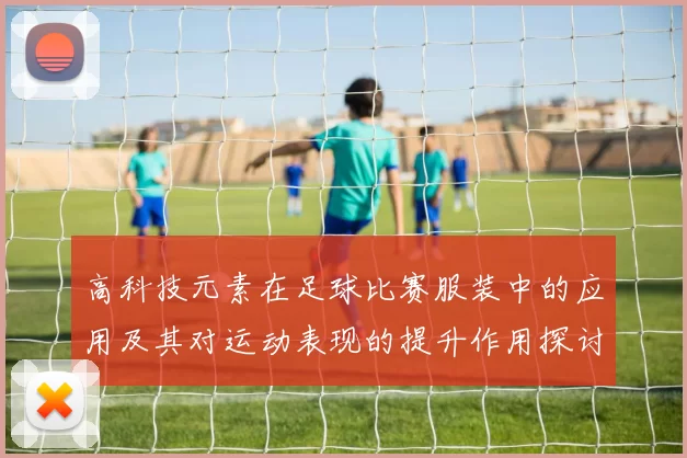 高科技元素在足球比赛服装中的应用及其对运动表现的提升作用探讨