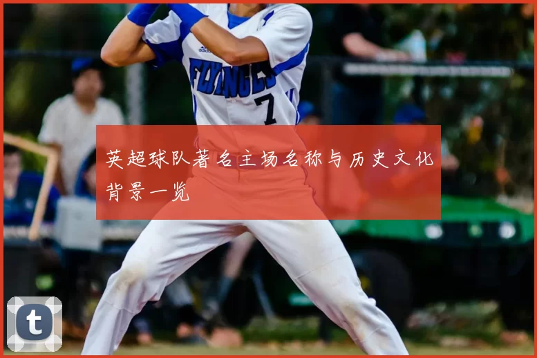 英超球队著名主场名称与历史文化背景一览