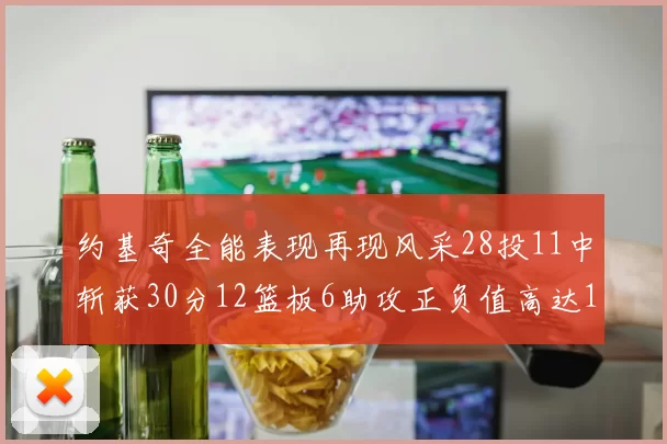 约基奇全能表现再现风采28投11中斩获30分12篮板6助攻正负值高达13