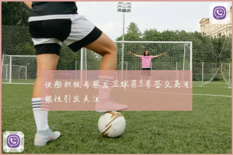 快船积极考察后卫球员5号签交易可能性引发关注