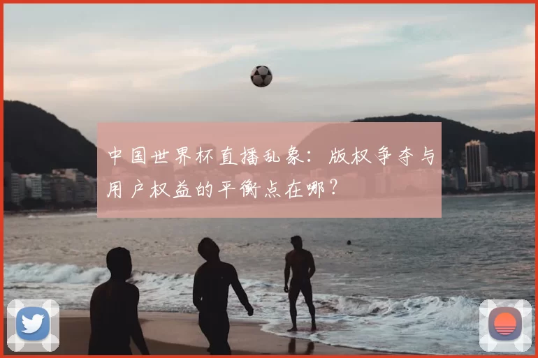 中国世界杯直播乱象:版权争夺与用户权益的平衡点在哪?