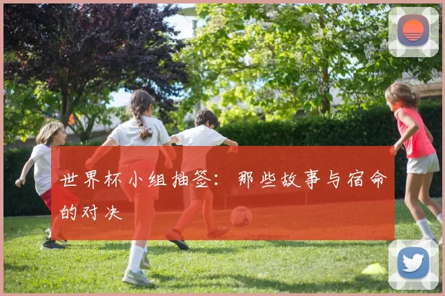 世界杯小组抽签：那些故事与宿命的对决
