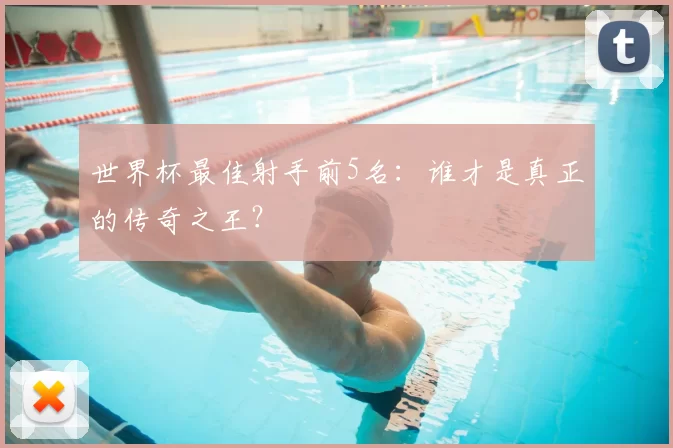 世界杯最佳射手前5名:谁才是真正的传奇之王?
