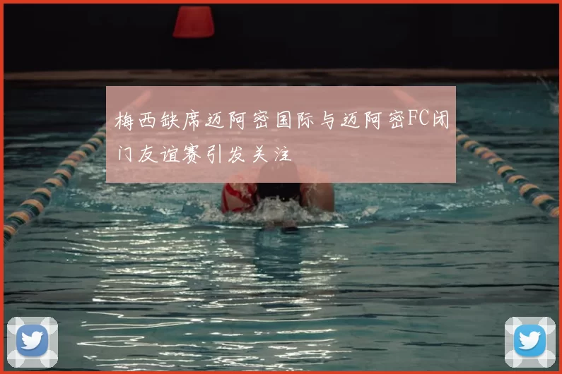 梅西缺席迈阿密国际与迈阿密FC闭门友谊赛引发关注