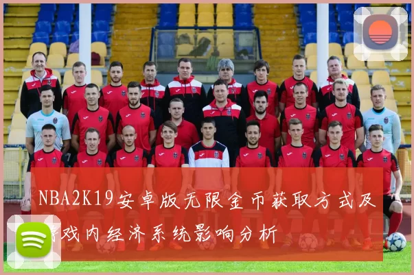 NBA2K19安卓版无限金币获取方式及游戏内经济系统影响分析