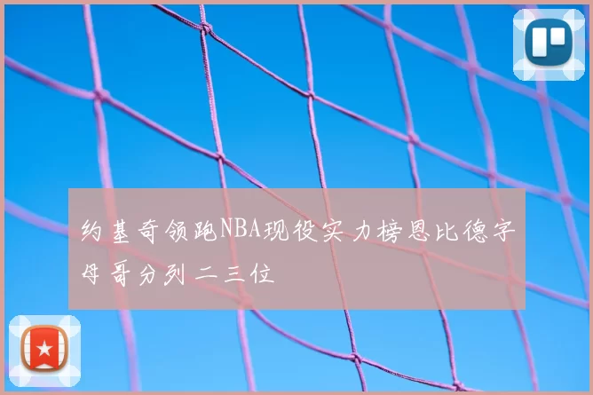 约基奇领跑NBA现役实力榜恩比德字母哥分列二三位