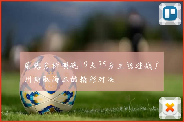 前瞻分析明晚19点35分主场迎战广州朗肽海本的精彩对决