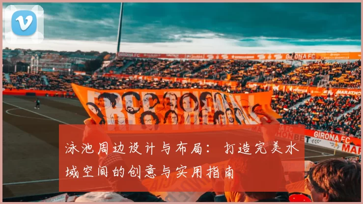 泳池周边设计与布局：打造完美水域空间的创意与实用指南