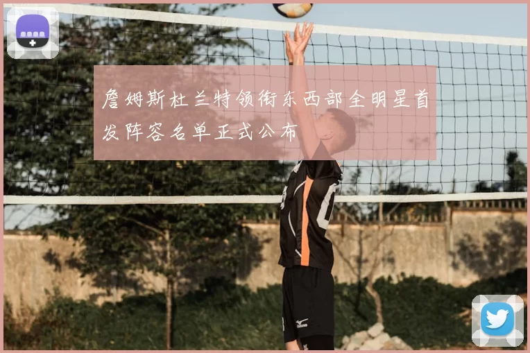 詹姆斯杜兰特领衔东西部全明星首发阵容名单正式公布