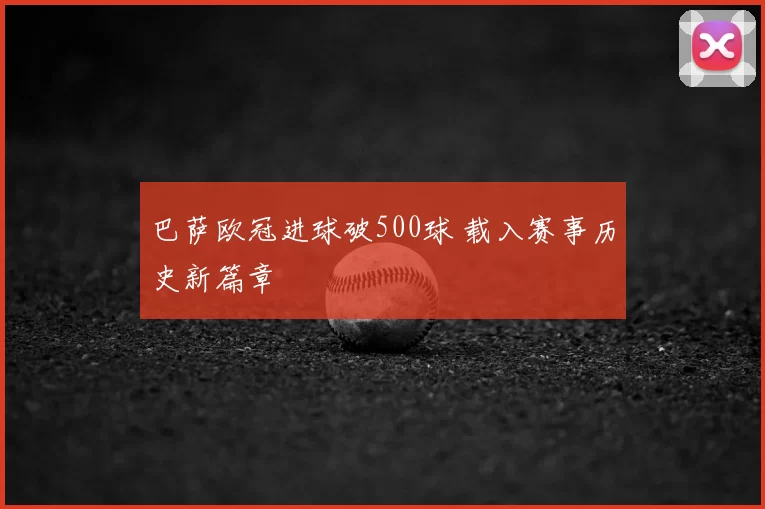 巴萨欧冠进球破500球 载入赛事历史新篇章