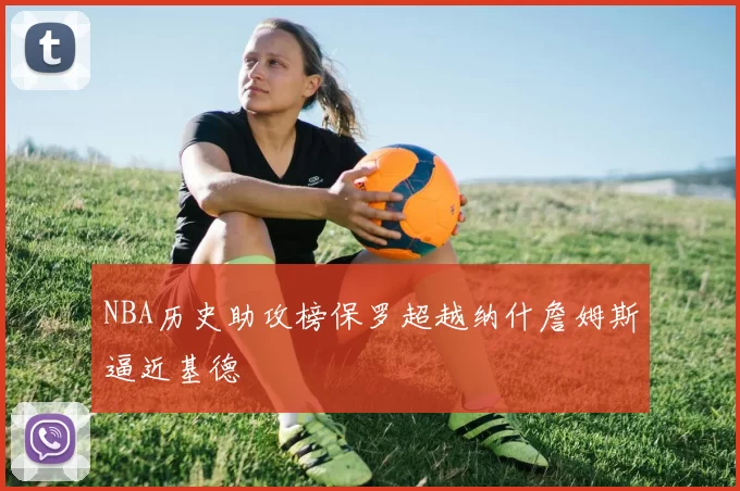 NBA历史助攻榜保罗超越纳什詹姆斯逼近基德
