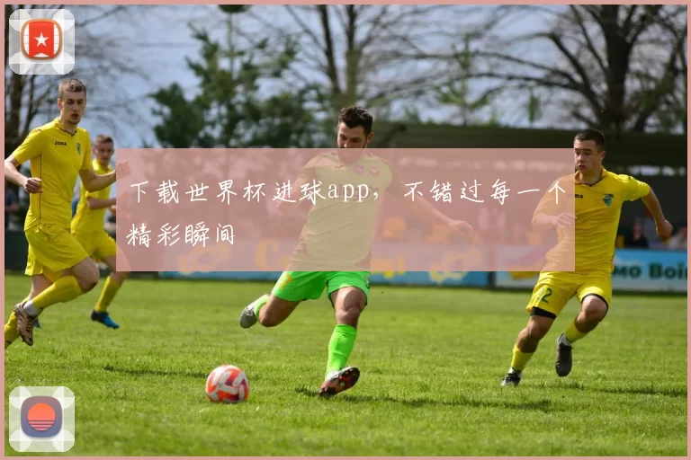 下载世界杯进球app,不错过每一个精彩瞬间