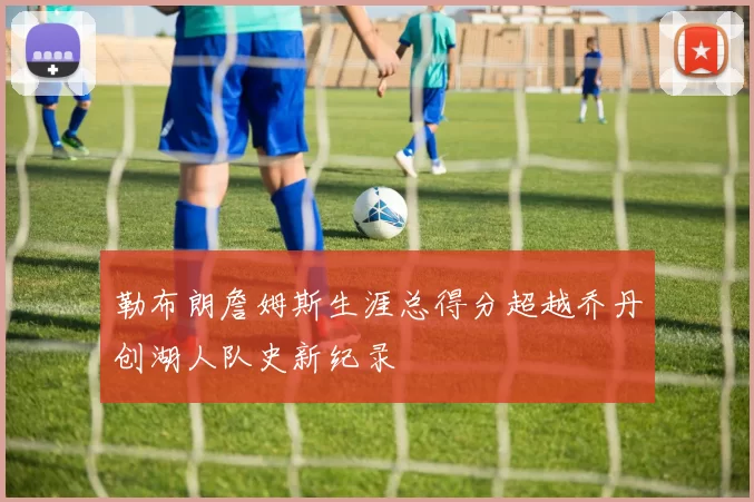 勒布朗詹姆斯生涯总得分超越乔丹创湖人队史新纪录