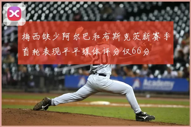 梅西缺少阿尔巴和布斯克茨新赛季首轮表现平平媒体评分仅66分