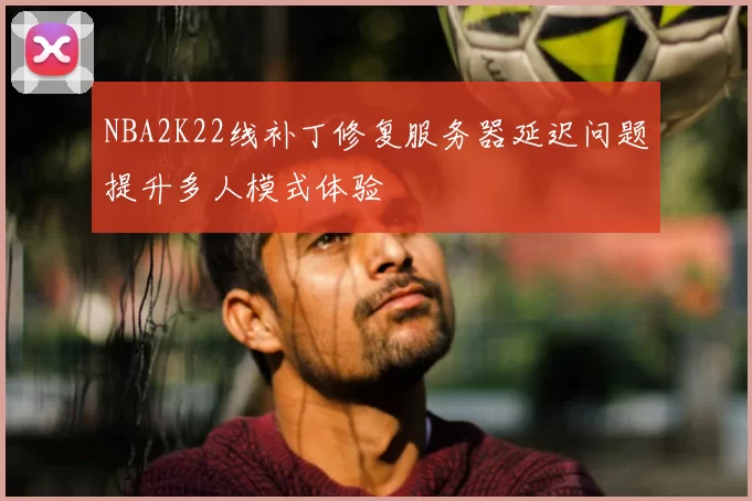 NBA2K22线补丁修复服务器延迟问题提升多人模式体验