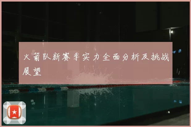 火箭队新赛季实力全面分析及挑战展望