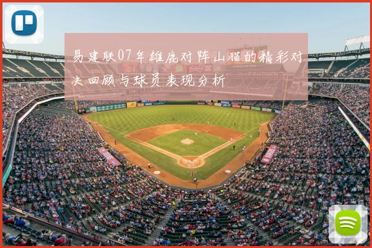 易建联07年雄鹿对阵山猫的精彩对决回顾与球员表现分析