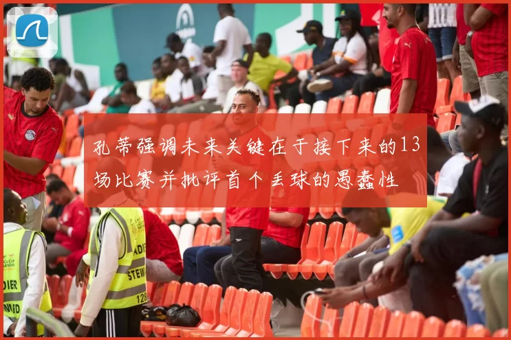 孔蒂强调未来关键在于接下来的13场比赛并批评首个丢球的愚蠢性
