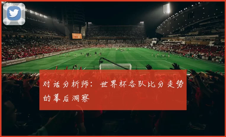 对话分析师：世界杯各队比分走势的幕后洞察