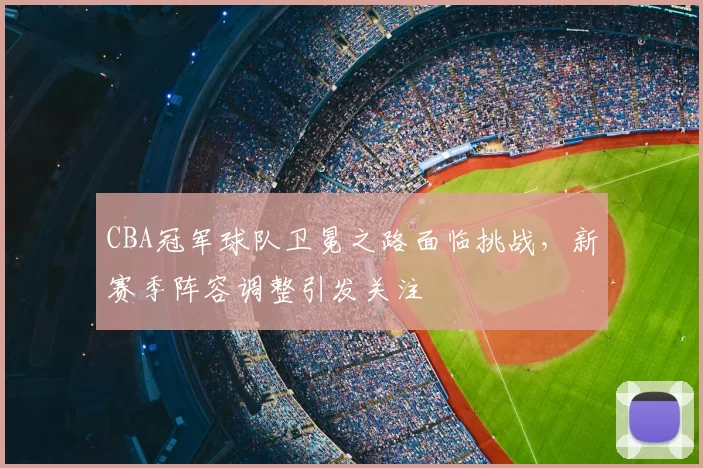 CBA冠军球队卫冕之路面临挑战，新赛季阵容调整引发关注