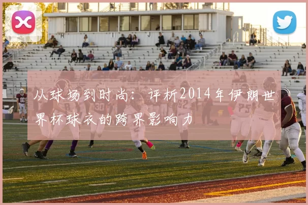从球场到时尚：评析2014年伊朗世界杯球衣的跨界影响力