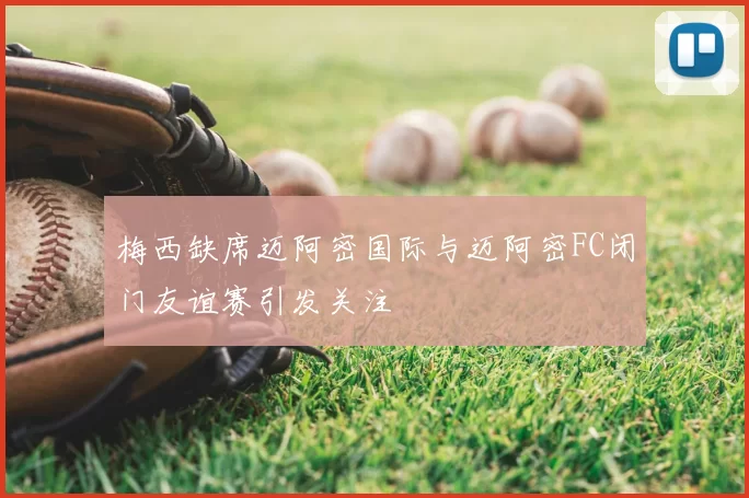 梅西缺席迈阿密国际与迈阿密FC闭门友谊赛引发关注