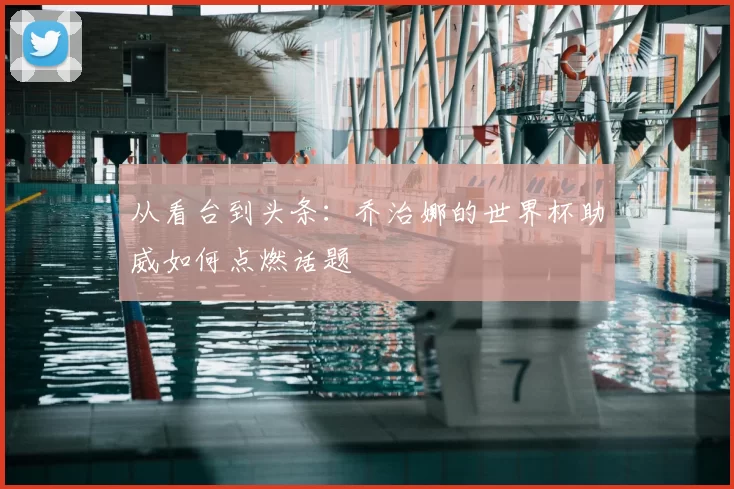 从看台到头条:乔治娜的世界杯助威如何点燃话题
