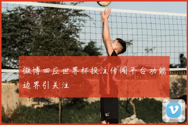 微博回应世界杯投注传闻平台功能边界引关注