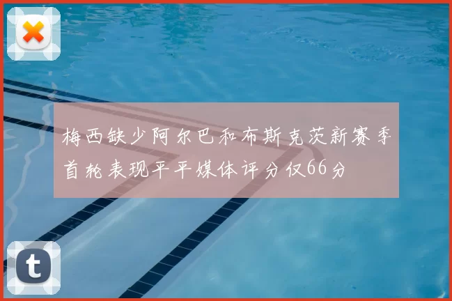 梅西缺少阿尔巴和布斯克茨新赛季首轮表现平平媒体评分仅66分